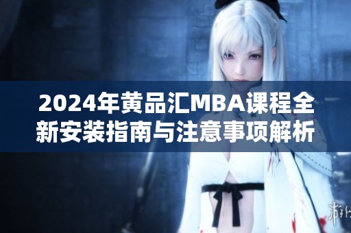 2024年黄品汇MBA课程全新安装指南与注意事项解析