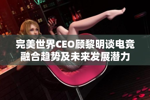 完美世界CEO顾黎明谈电竞融合趋势及未来发展潜力