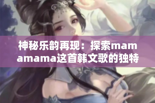 神秘乐韵再现：探索mamamama这首韩文歌的独特魅力与感动