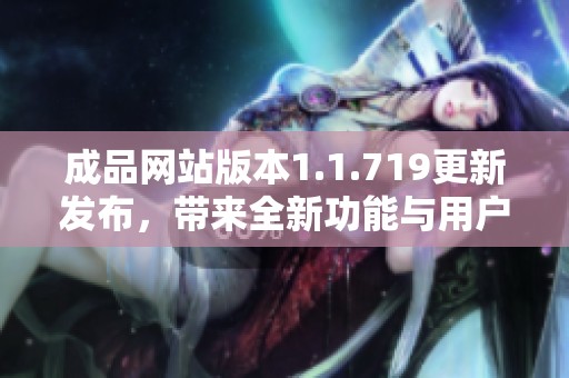 成品网站版本1.1.719更新发布，带来全新功能与用户体验优化！