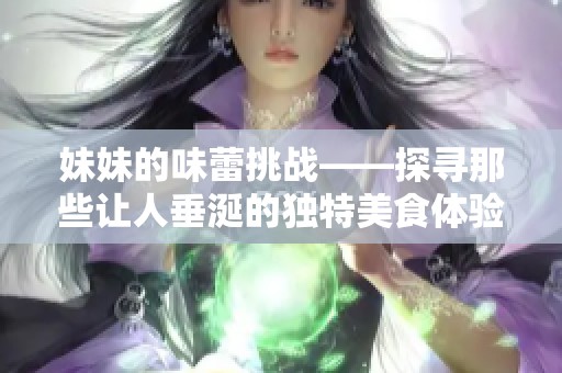 妹妹的味蕾挑战——探寻那些让人垂涎的独特美食体验