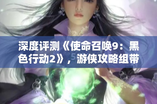 深度评测《使命召唤9：黑色行动2》，游侠攻略组带你畅游激烈战场