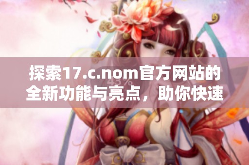 探索17.c.nom官方网站的全新功能与亮点，助你快速获取丰富信息与服务体验