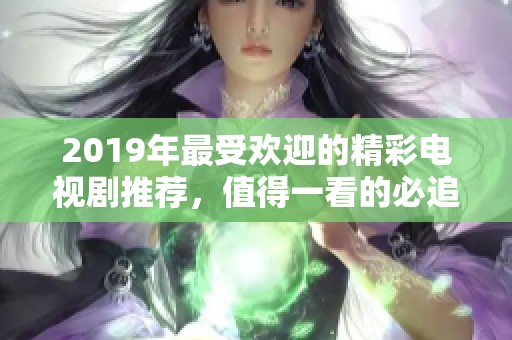 2019年最受欢迎的精彩电视剧推荐，值得一看的必追佳作合集