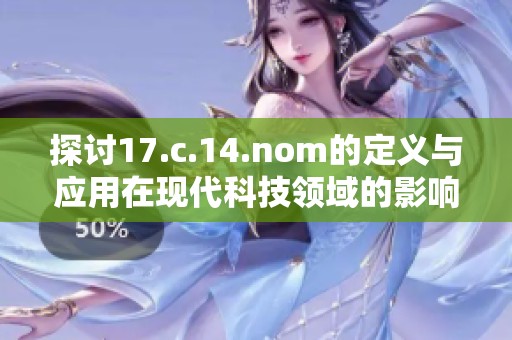 探讨17.c.14.nom的定义与应用在现代科技领域的影响与发展