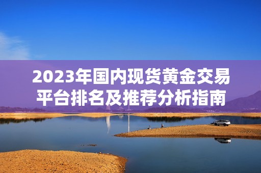 2023年国内现货黄金交易平台排名及推荐分析指南