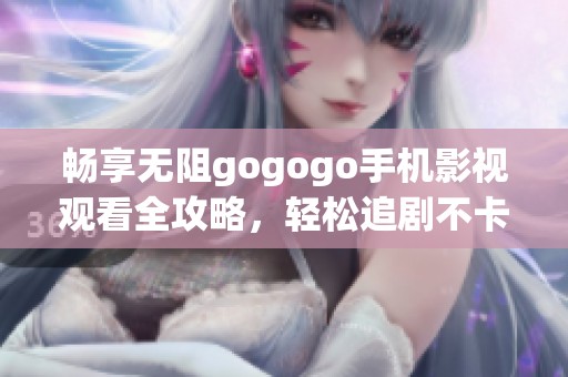 畅享无阻gogogo手机影视观看全攻略，轻松追剧不卡顿