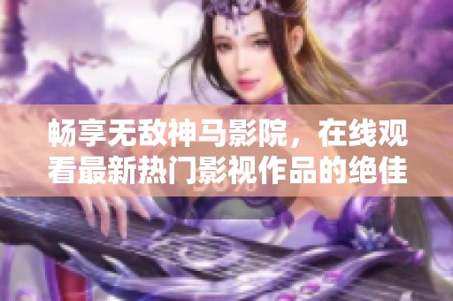 畅享无敌神马影院，在线观看最新热门影视作品的绝佳选择