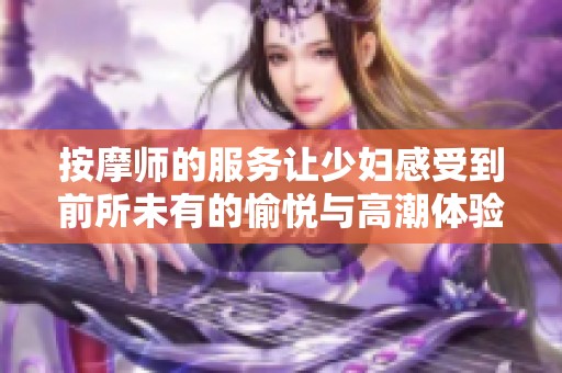 按摩师的服务让少妇感受到前所未有的愉悦与高潮体验