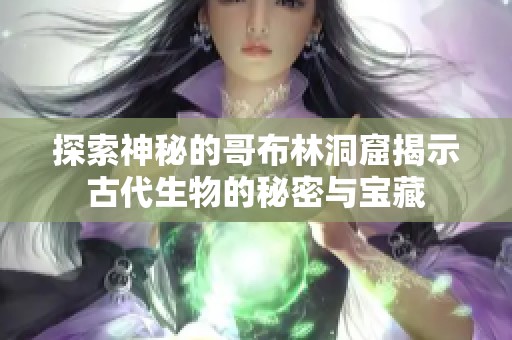 探索神秘的哥布林洞窟揭示古代生物的秘密与宝藏