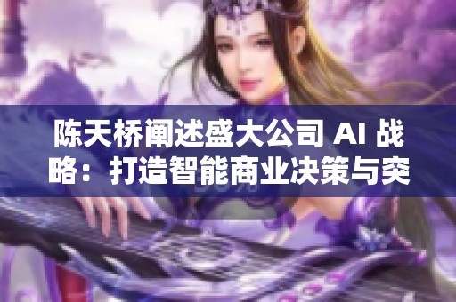 陈天桥阐述盛大公司 AI 战略：打造智能商业决策与突破算法创新之路