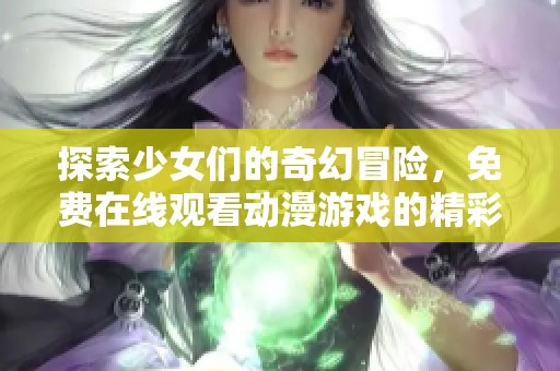 探索少女们的奇幻冒险，免费在线观看动漫游戏的精彩片段