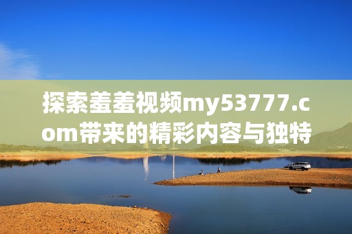 探索羞羞视频my53777.com带来的精彩内容与独特体验