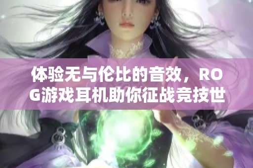 体验无与伦比的音效，ROG游戏耳机助你征战竞技世界