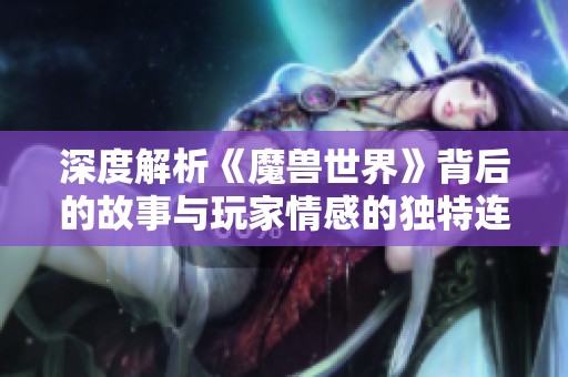 深度解析《魔兽世界》背后的故事与玩家情感的独特连接