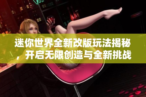 迷你世界全新改版玩法揭秘，开启无限创造与全新挑战之旅