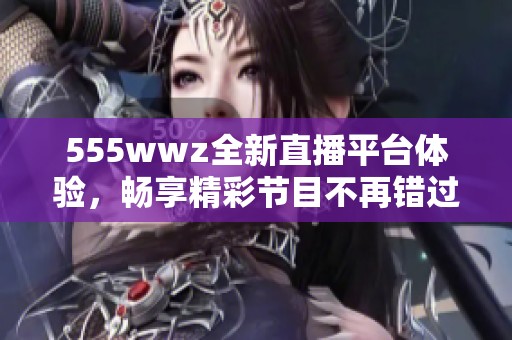 555wwz全新直播平台体验，畅享精彩节目不再错过