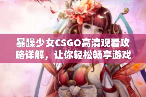 暴躁少女CSGO高清观看攻略详解，让你轻松畅享游戏精彩时刻