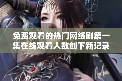 免费观看的热门网络剧第一集在线观看人数创下新记录