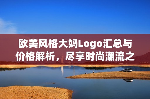 欧美风格大妈Logo汇总与价格解析，尽享时尚潮流之选