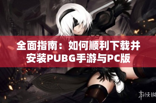 全面指南：如何顺利下载并安装PUBG手游与PC版