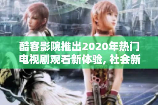 酷客影院推出2020年热门电视剧观看新体验, 社会新闻引关注