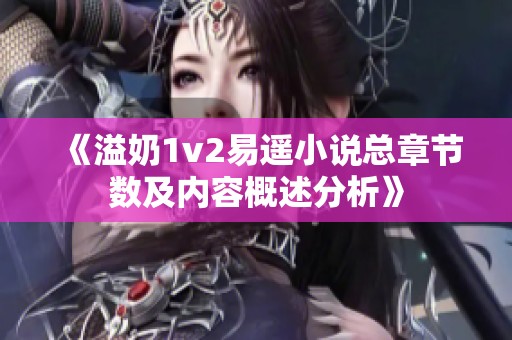 《溢奶1v2易遥小说总章节数及内容概述分析》