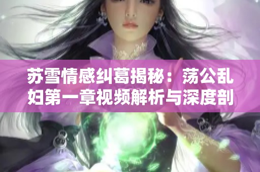 苏雪情感纠葛揭秘：荡公乱妇第一章视频解析与深度剖析