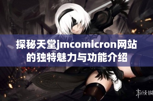 探秘天堂jmcomicron网站的独特魅力与功能介绍