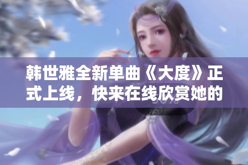 韩世雅全新单曲《大度》正式上线，快来在线欣赏她的精彩表现！