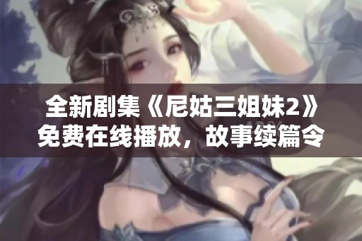 全新剧集《尼姑三姐妹2》免费在线播放，故事续篇令人期待