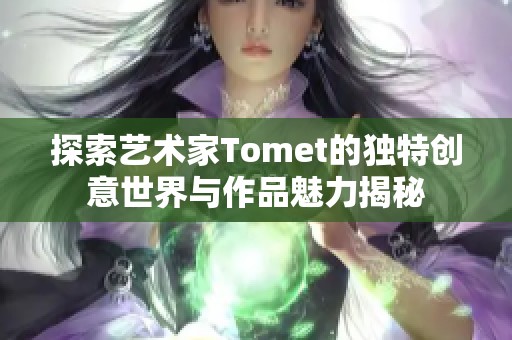 探索艺术家Tomet的独特创意世界与作品魅力揭秘