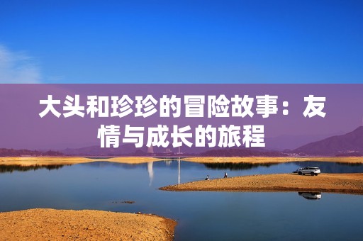 大头和珍珍的冒险故事：友情与成长的旅程