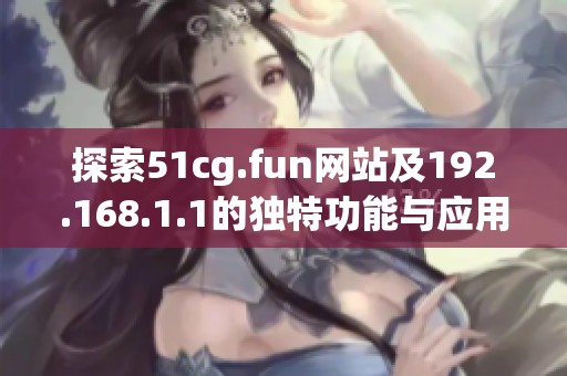 探索51cg.fun网站及192.168.1.1的独特功能与应用体验