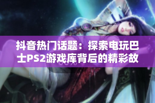 抖音热门话题：探索电玩巴士PS2游戏库背后的精彩故事与回忆