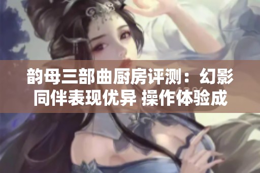 韵母三部曲厨房评测：幻影同伴表现优异 操作体验成最大遗憾