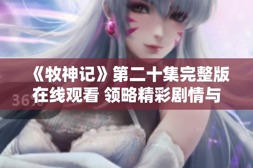 《牧神记》第二十集完整版在线观看 领略精彩剧情与角色发展