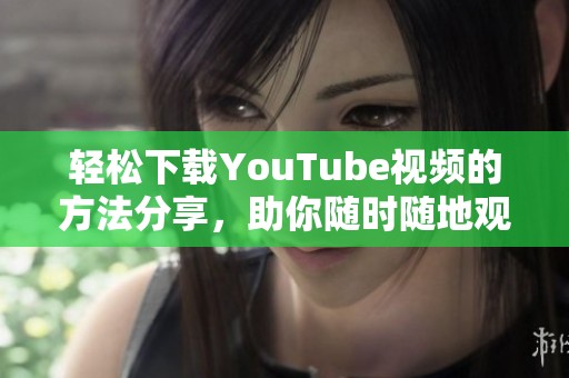 轻松下载YouTube视频的方法分享，助你随时随地观看喜爱内容