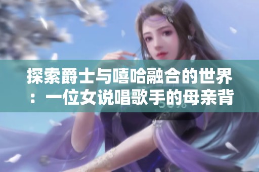 探索爵士与嘻哈融合的世界：一位女说唱歌手的母亲背后的故事