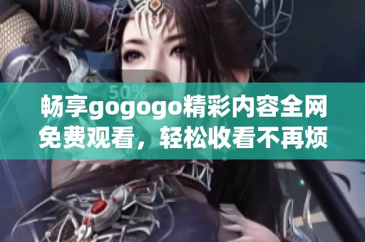 畅享gogogo精彩内容全网免费观看，轻松收看不再烦恼