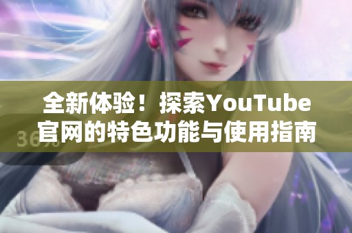 全新体验！探索YouTube官网的特色功能与使用指南