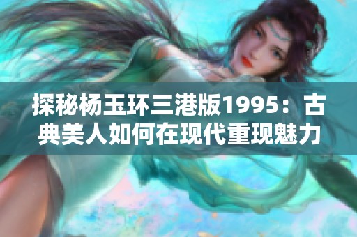 探秘杨玉环三港版1995：古典美人如何在现代重现魅力与风采