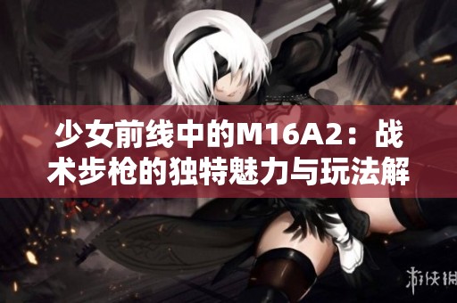 少女前线中的M16A2：战术步枪的独特魅力与玩法解析