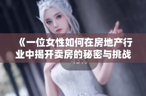 《一位女性如何在房地产行业中揭开卖房的秘密与挑战》