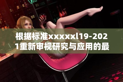 根据标准xxxxxl19-2021重新审视研究与应用的最新进展与发展趋势