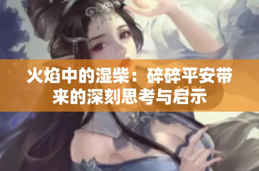 火焰中的湿柴：碎碎平安带来的深刻思考与启示