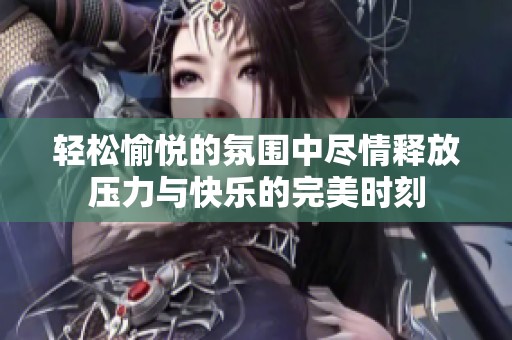 轻松愉悦的氛围中尽情释放压力与快乐的完美时刻