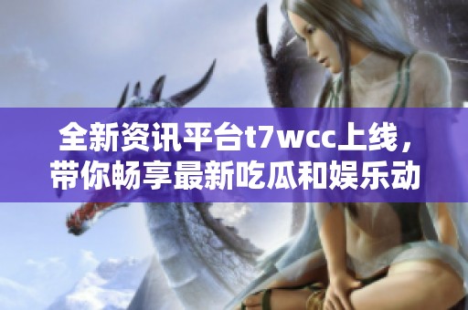 全新资讯平台t7wcc上线，带你畅享最新吃瓜和娱乐动态！