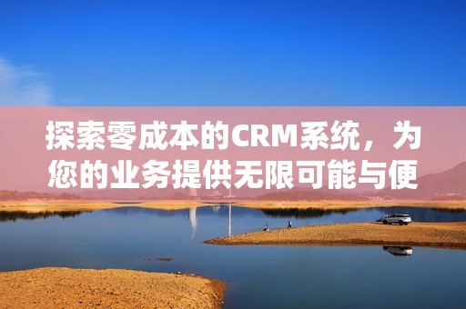 探索零成本的CRM系统，为您的业务提供无限可能与便捷服务