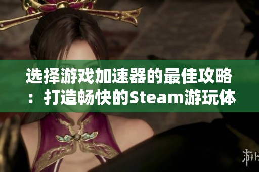 选择游戏加速器的最佳攻略：打造畅快的Steam游玩体验